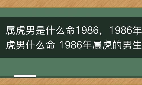 属虎男是什么命1986，1986年虎男什么命 1986年属虎的男生