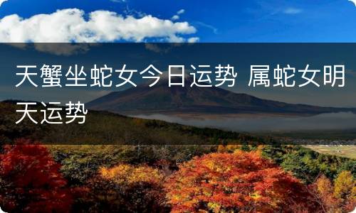 天蟹坐蛇女今日运势 属蛇女明天运势