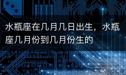 水瓶座在几月几日出生，水瓶座几月份到几月份生的