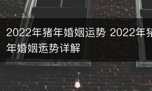 2022年猪年婚姻运势 2022年猪年婚姻运势详解