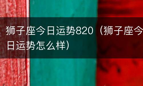 狮子座今日运势820（狮子座今日运势怎么样）