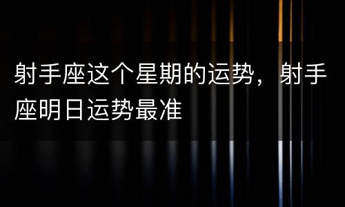 射手座这个星期的运势，射手座明日运势最准