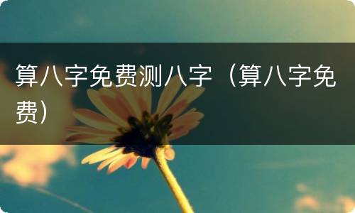 算八字免费测八字（算八字免费）