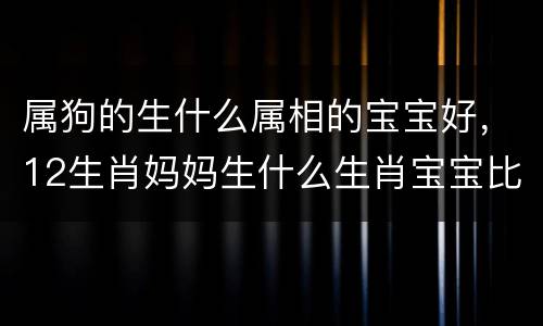 属狗的生什么属相的宝宝好，12生肖妈妈生什么生肖宝宝比较好