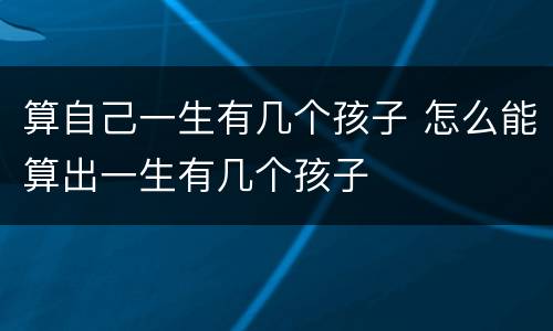算自己一生有几个孩子 怎么能算出一生有几个孩子