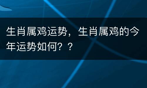生肖属鸡运势，生肖属鸡的今年运势如何？？