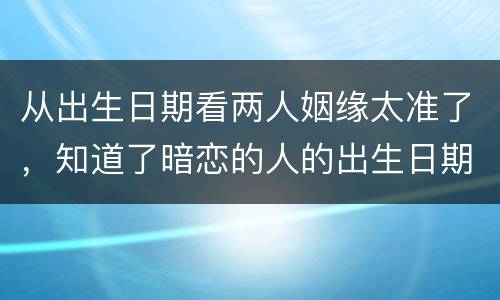 从出生日期看两人姻缘太准了，知道了暗恋的人的出生日期，能用来测算我俩的