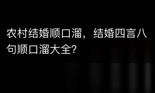 农村结婚顺口溜，结婚四言八句顺口溜大全？