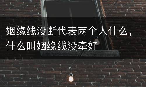姻缘线没断代表两个人什么，什么叫姻缘线没牵好