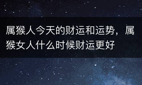 属猴人今天的财运和运势，属猴女人什么时候财运更好