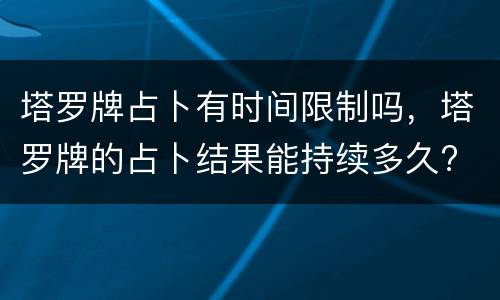 塔罗牌占卜有时间限制吗，塔罗牌的占卜结果能持续多久?
