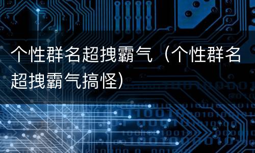 个性群名超拽霸气（个性群名超拽霸气搞怪）