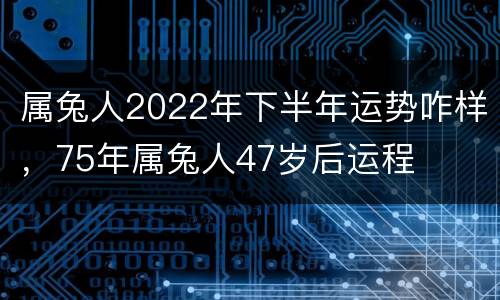 属兔人2022年下半年运势咋样，75年属兔人47岁后运程