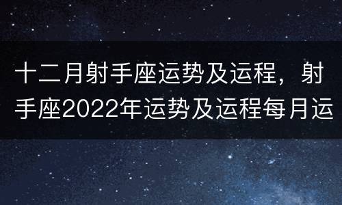 十二月射手座运势及运程，射手座2022年运势及运程每月运程