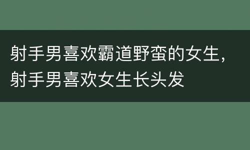 射手男喜欢霸道野蛮的女生，射手男喜欢女生长头发