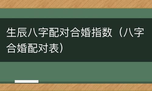 生辰八字配对合婚指数（八字合婚配对表）