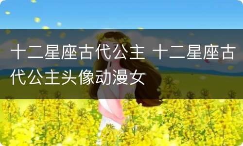 十二星座古代公主 十二星座古代公主头像动漫女