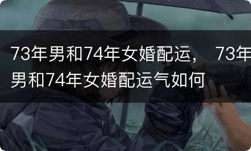 73年男和74年女婚配运， 73年男和74年女婚配运气如何