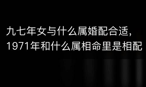 九七年女与什么属婚配合适，1971年和什么属相命里是相配的