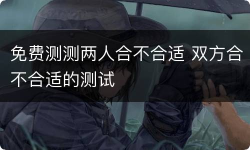 免费测测两人合不合适 双方合不合适的测试
