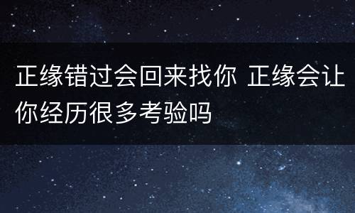 正缘错过会回来找你 正缘会让你经历很多考验吗