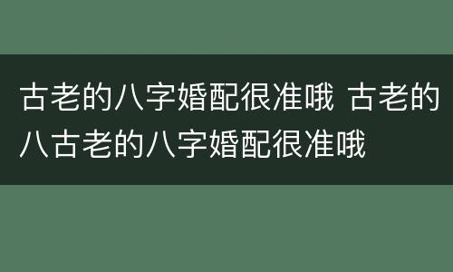古老的八字婚配很准哦 古老的八古老的八字婚配很准哦