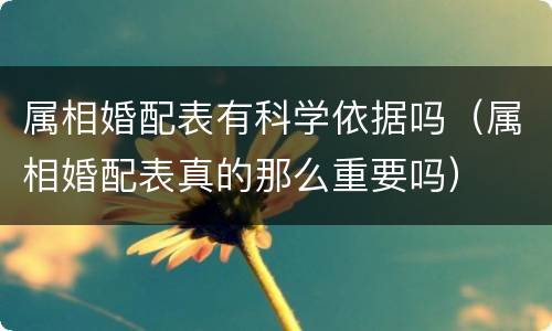 属相婚配表有科学依据吗（属相婚配表真的那么重要吗）