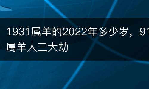 1931属羊的2022年多少岁，91属羊人三大劫