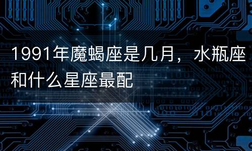 1991年魔蝎座是几月，水瓶座和什么星座最配