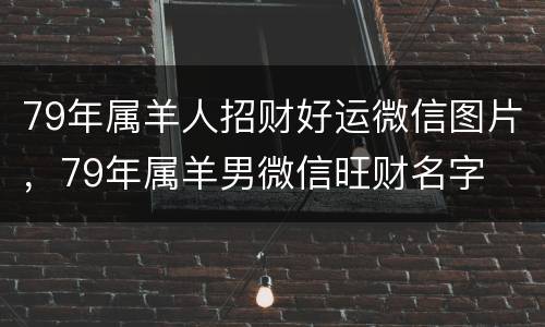 79年属羊人招财好运微信图片，79年属羊男微信旺财名字