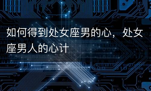 如何得到处女座男的心，处女座男人的心计
