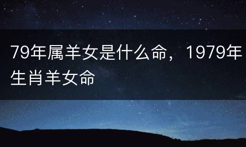 79年属羊女是什么命，1979年生肖羊女命
