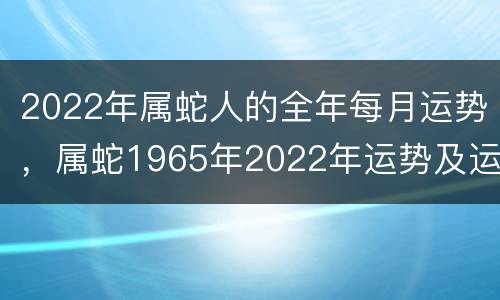 2022年属蛇人的全年每月运势，属蛇1965年2022年运势及运程