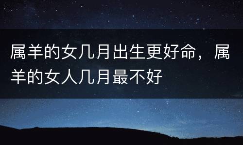 属羊的女几月出生更好命，属羊的女人几月最不好