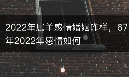 2022年属羊感情婚姻咋样，67年2022年感情如何