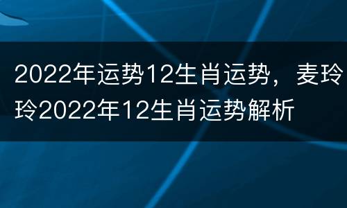 2022年运势12生肖运势，麦玲玲2022年12生肖运势解析
