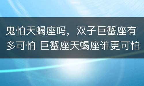 鬼怕天蝎座吗，双子巨蟹座有多可怕 巨蟹座天蝎座谁更可怕