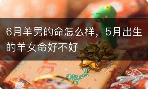 6月羊男的命怎么样，5月出生的羊女命好不好