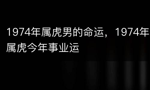 1974年属虎男的命运，1974年属虎今年事业运