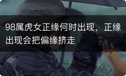 98属虎女正缘何时出现，正缘出现会把偏缘挤走
