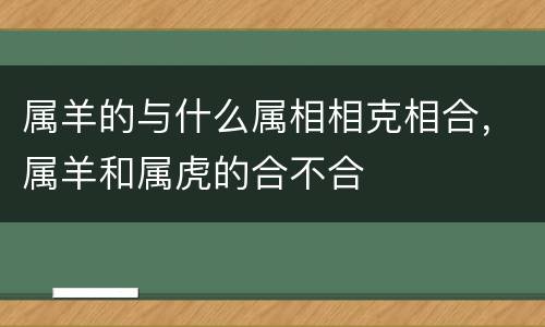 属羊的与什么属相相克相合，属羊和属虎的合不合