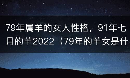 79年属羊的女人性格，91年七月的羊2022（79年的羊女是什么性格）