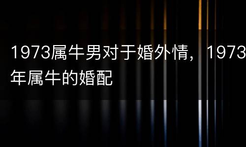 1973属牛男对于婚外情，1973年属牛的婚配