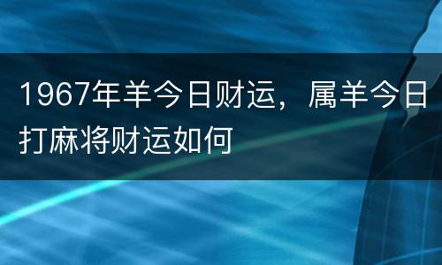 1967年羊今日财运，属羊今日打麻将财运如何