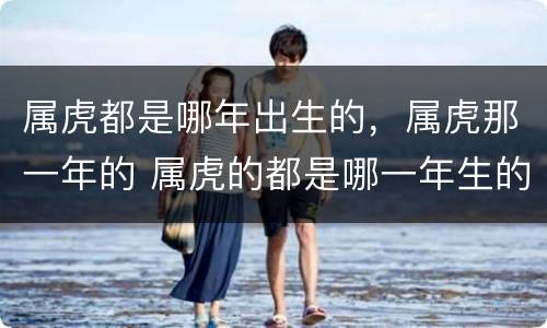 属虎都是哪年出生的，属虎那一年的 属虎的都是哪一年生的?