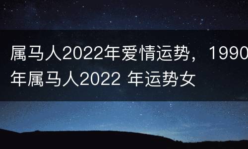 属马人2022年爱情运势，1990年属马人2022 年运势女