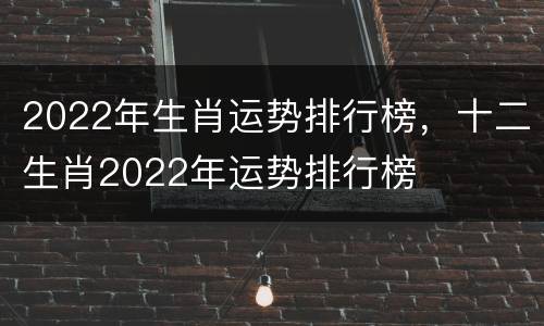 2022年生肖运势排行榜，十二生肖2022年运势排行榜