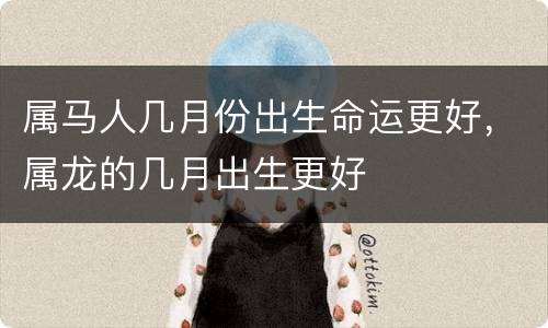 属马人几月份出生命运更好，属龙的几月出生更好