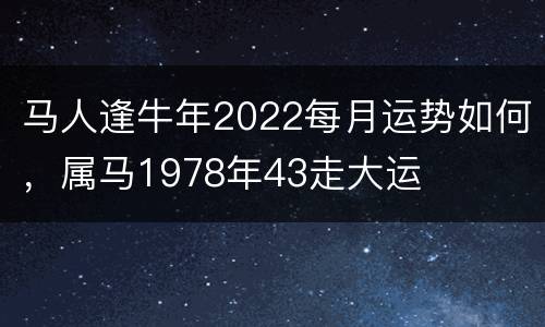马人逢牛年2022每月运势如何，属马1978年43走大运