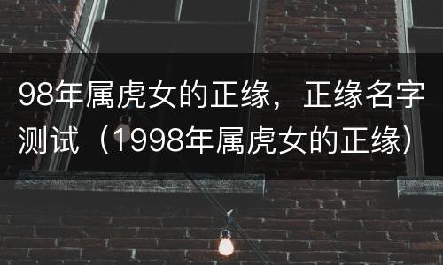 98年属虎女的正缘，正缘名字测试（1998年属虎女的正缘）